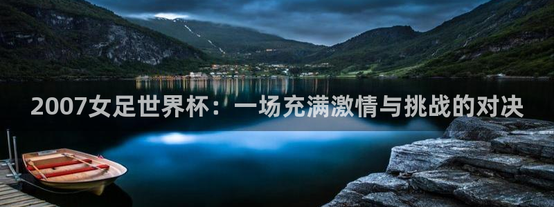 国际足联世界杯：2007女足世界杯：一场充满激情与挑战的对决
