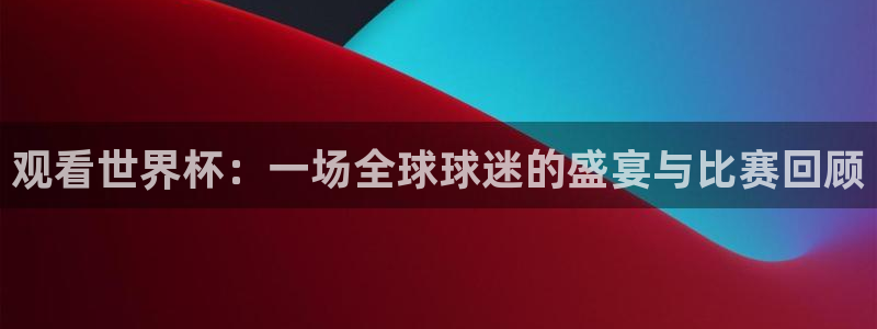 世界杯直播平台：观看世界杯：一场全球球迷的盛宴与比赛回顾