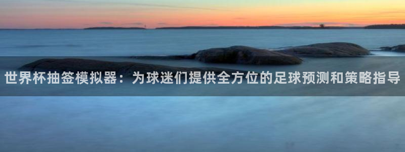 世界杯官网入口：世界杯抽签模拟器：为球迷们提供全方位的足球预测和策略指导