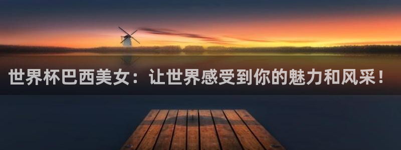 2026世亚预赛赛程表：世界杯巴西美女：让世界感受到你的魅力和风采！